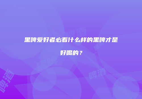 黑啤爱好者必看什么样的黑啤才是好喝的？