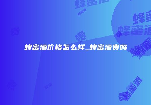 蜂蜜酒价格怎么样_蜂蜜酒贵吗