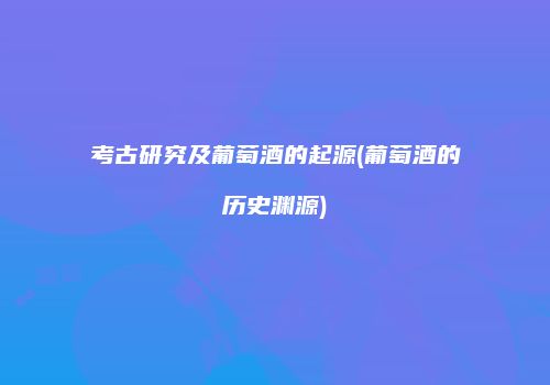 考古研究及葡萄酒的起源(葡萄酒的历史渊源)