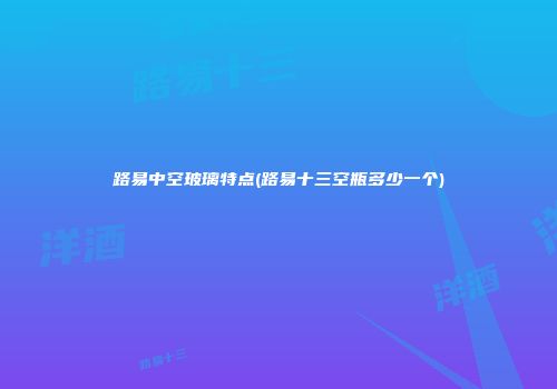 路易中空玻璃特点(路易十三空瓶多少一个)