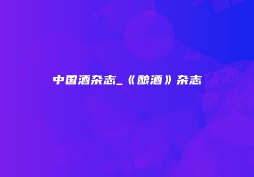中国酒杂志_《酿酒》杂志