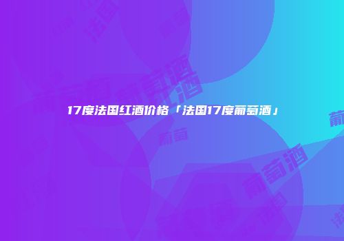 17度法国红酒价格「法国17度葡萄酒」