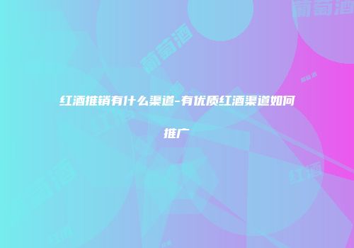 红酒推销有什么渠道-有优质红酒渠道如何推广