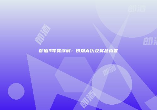 郎酒3等奖详解：辨别真伪及奖品内容