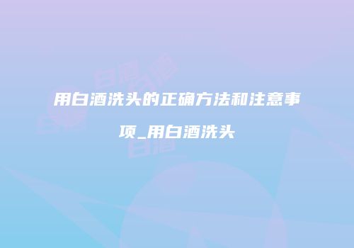 用白酒洗头的正确方法和注意事项_用白酒洗头