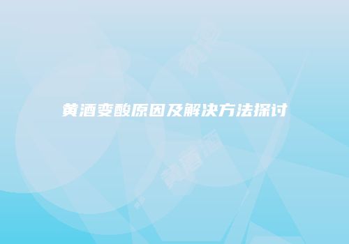 黄酒变酸原因及解决方法探讨
