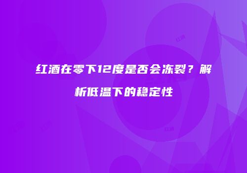 红酒在零下12度是否会冻裂？解析低温下的稳定性