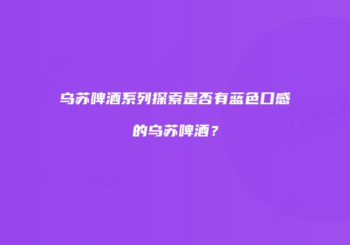 乌苏啤酒系列探索是否有蓝色口感的乌苏啤酒？