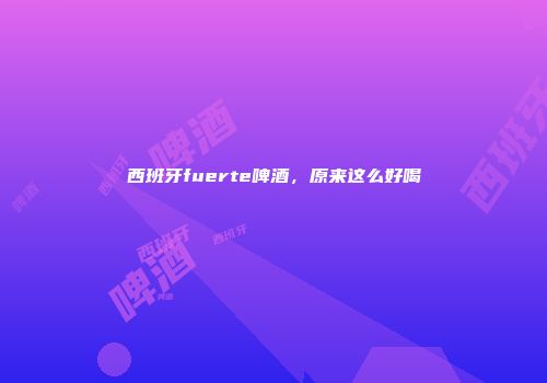 西班牙fuerte啤酒，原来这么好喝