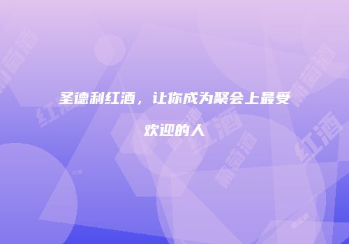 圣德利红酒，让你成为聚会上最受欢迎的人