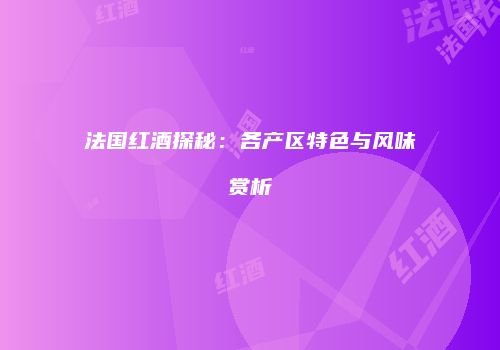 法国红酒探秘：各产区特色与风味赏析