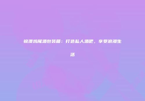锐澳鸡尾酒包装箱：打造私人酒吧，享受浪漫生活