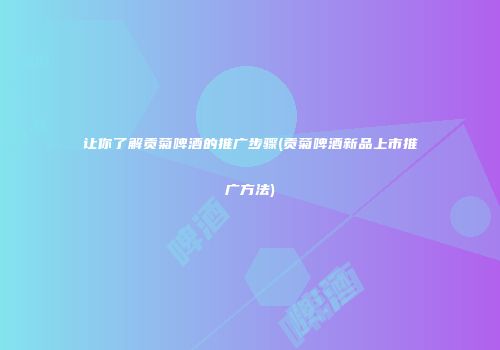 让你了解贡菊啤酒的推广步骤(贡菊啤酒新品上市推广方法)