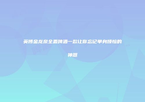 英博金龙泉全麦啤酒一款让你忘记单身烦恼的神器