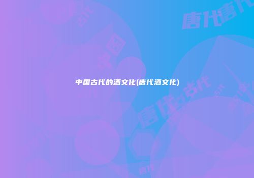 中国古代的酒文化(唐代酒文化)