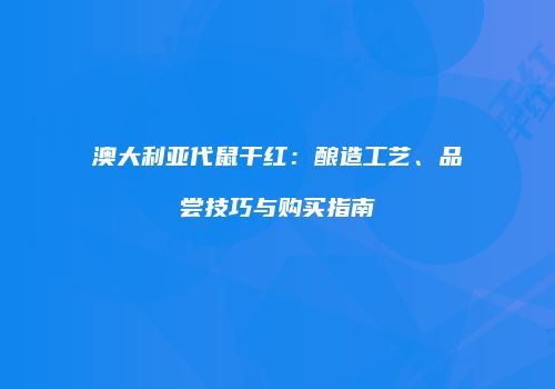 澳大利亚代鼠干红：酿造工艺、品尝技巧与购买指南