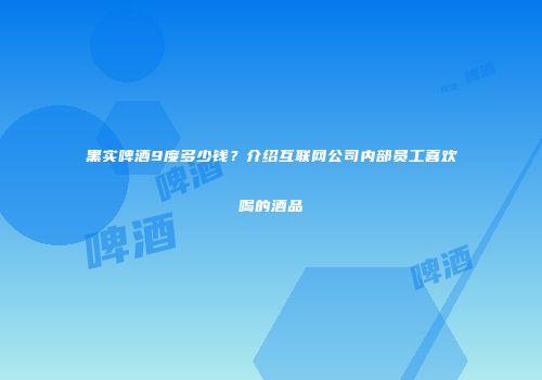 黑实啤酒9度多少钱？介绍互联网公司内部员工喜欢喝的酒品