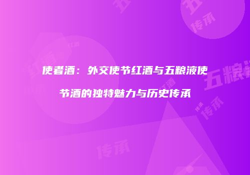 使者酒：外交使节红酒与五粮液使节酒的独特魅力与历史传承