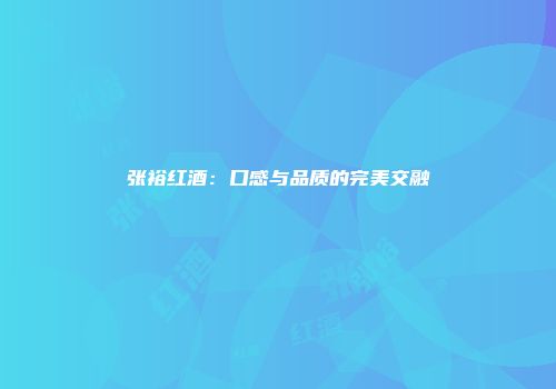 张裕红酒：口感与品质的完美交融