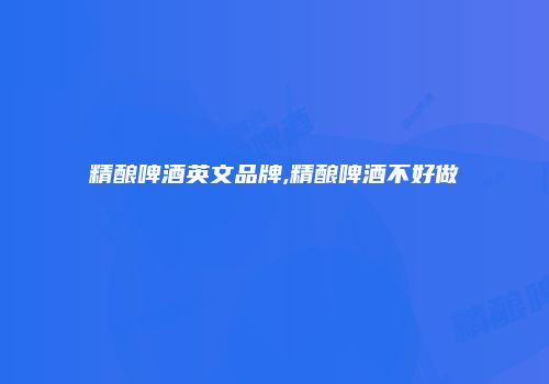 精酿啤酒英文品牌,精酿啤酒不好做