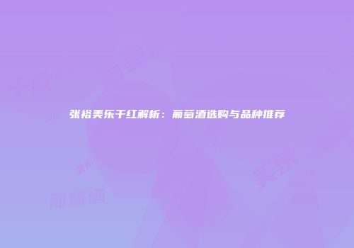 张裕美乐干红解析：葡萄酒选购与品种推荐