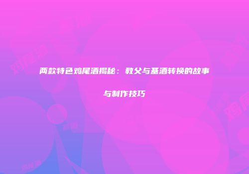 两款特色鸡尾酒揭秘：教父与基酒转换的故事与制作技巧