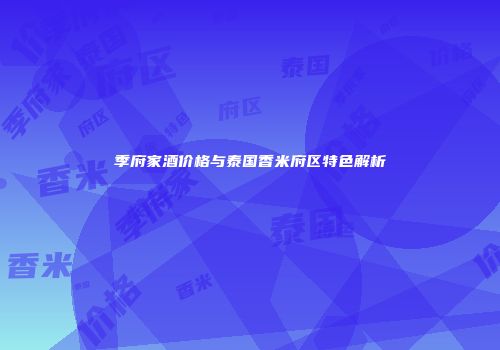 季府家酒价格与泰国香米府区特色解析