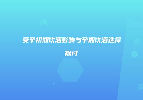 受孕初期饮酒影响与孕期饮酒选择探讨