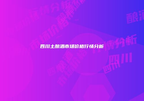 四川土酿酒市场价格行情分析