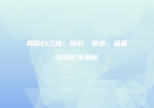 揭秘白兰地：原料、酿造、品鉴与搭配全解析