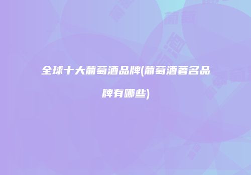 全球十大葡萄酒品牌(葡萄酒著名品牌有哪些)