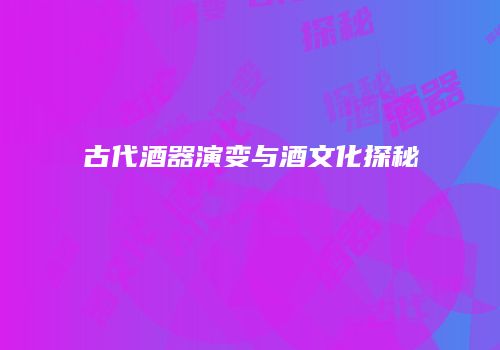 古代酒器演变与酒文化探秘