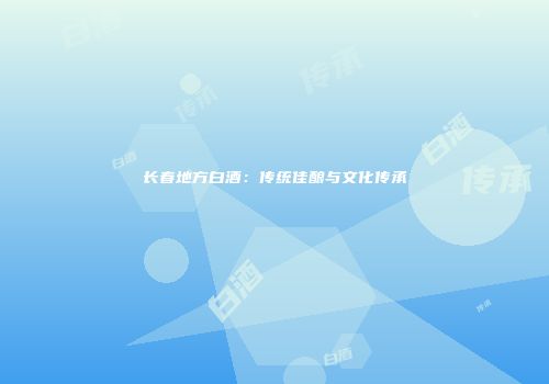 长春地方白酒：传统佳酿与文化传承