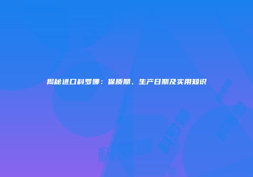 揭秘进口科罗娜：保质期、生产日期及实用知识
