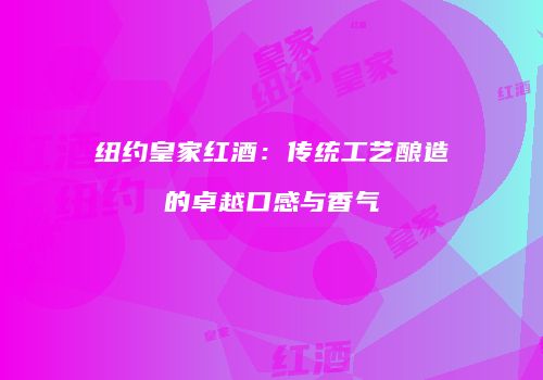 纽约皇家红酒：传统工艺酿造的卓越口感与香气