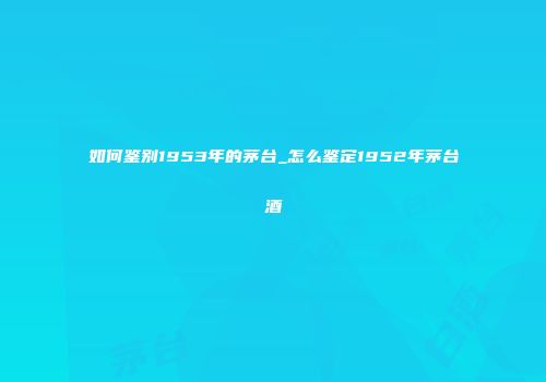 如何鉴别1953年的茅台_怎么鉴定1952年茅台酒