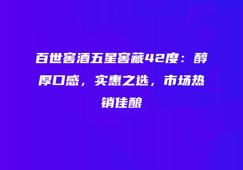 百世窖酒五星窖藏42度：醇厚口感，实惠之选，市场热销佳酿