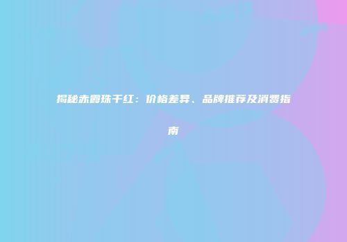 揭秘赤霞珠干红：价格差异、品牌推荐及消费指南