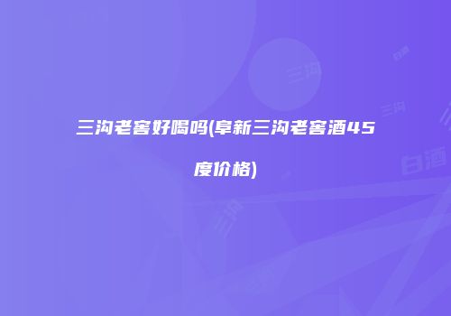 三沟老窖好喝吗(阜新三沟老窖酒45度价格)