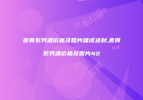 舍得系列酒价格及图片啸虎送财,舍得系列酒价格及图片42