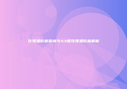 玫瑰酒价格查询与53度玫瑰酒价格解析