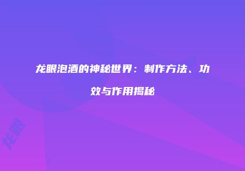 龙眼泡酒的神秘世界：制作方法、功效与作用揭秘