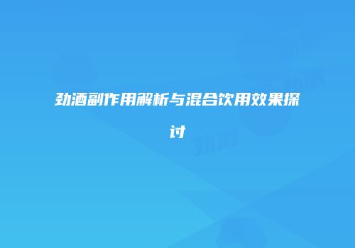 劲酒副作用解析与混合饮用效果探讨