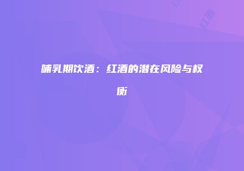 哺乳期饮酒：红酒的潜在风险与权衡