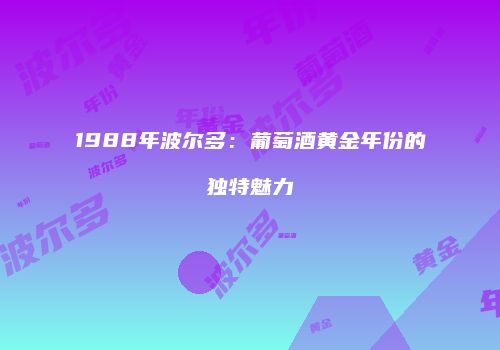 1988年波尔多：葡萄酒黄金年份的独特魅力