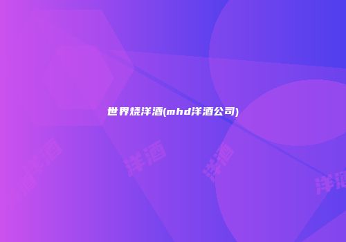 世界烧洋酒(mhd洋酒公司)