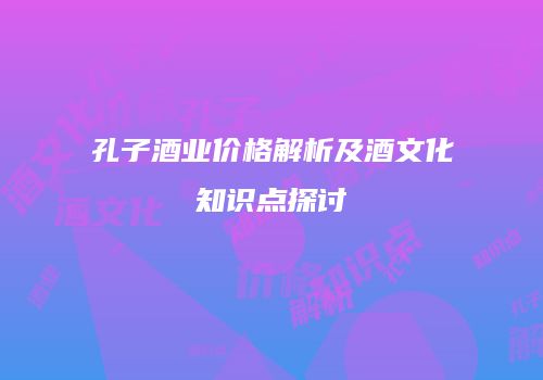 孔子酒业价格解析及酒文化知识点探讨