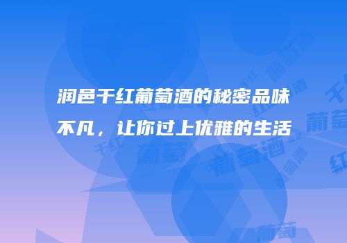润邑干红葡萄酒的秘密品味不凡，让你过上优雅的生活