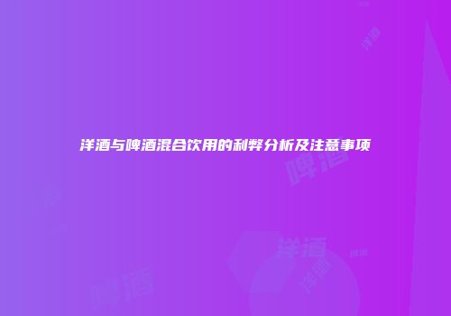 洋酒与啤酒混合饮用的利弊分析及注意事项