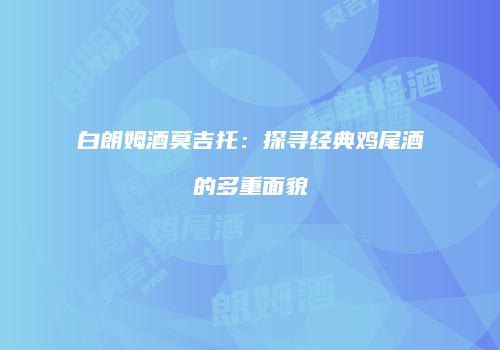 白朗姆酒莫吉托：探寻经典鸡尾酒的多重面貌